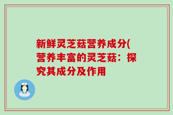 新鲜灵芝菇营养成分(营养丰富的灵芝菇:探究其成分及作用-第1张图片-灵芝之家 新鲜灵芝菇营养成分(营养丰富的灵芝菇:探究其成分及作用-第1张图片-灵芝之家