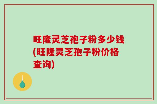 旺隆灵芝孢子粉多少钱(旺隆灵芝孢子粉价格查询)-第1张图片-灵芝之家 旺隆灵芝孢子粉多少钱(旺隆灵芝孢子粉价格查询)-第1张图片-灵芝之家