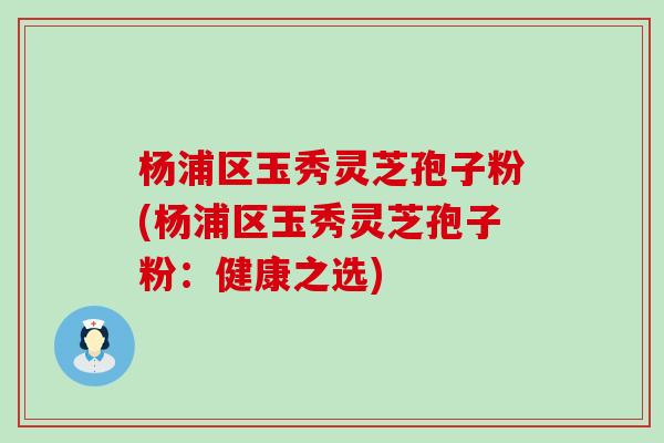 杨浦区玉秀灵芝孢子粉(杨浦区玉秀灵芝孢子粉:健康之选)-第1张图片-灵芝之家 杨浦区玉秀灵芝孢子粉(杨浦区玉秀灵芝孢子粉:健康之选)-第1张图片-灵芝之家