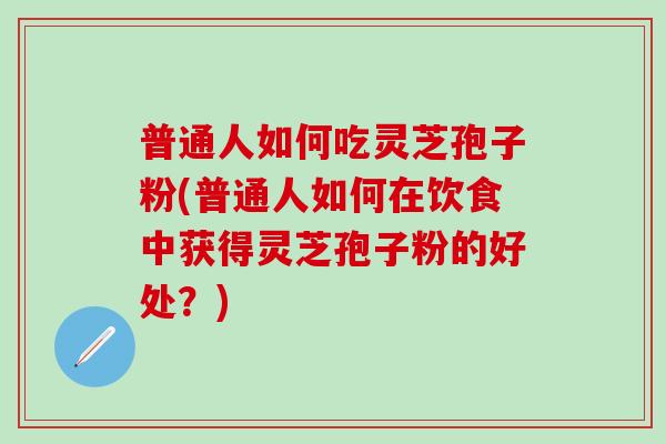 普通人如何吃灵芝孢子粉(普通人如何在饮食中获得灵芝孢子粉的好处?)-第1张图片-灵芝之家 普通人如何吃灵芝孢子粉(普通人如何在饮食中获得灵芝孢子粉的好处?)-第1张图片-灵芝之家