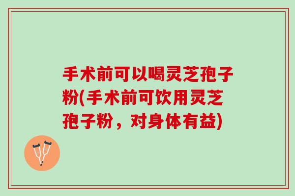 手术前可以喝灵芝孢子粉(手术前可饮用灵芝孢子粉,对身体有益)-第1张图片-灵芝之家 手术前可以喝灵芝孢子粉(手术前可饮用灵芝孢子粉,对身体有益)-第1张图片-灵芝之家