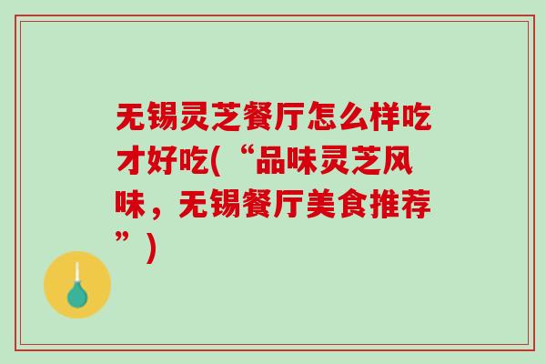 无锡灵芝餐厅怎么样吃才好吃(“品味灵芝风味,无锡餐厅美食推荐”)-第1张图片-灵芝之家 无锡灵芝餐厅怎么样吃才好吃(“品味灵芝风味,无锡餐厅美食推荐”)-第1张图片-灵芝之家