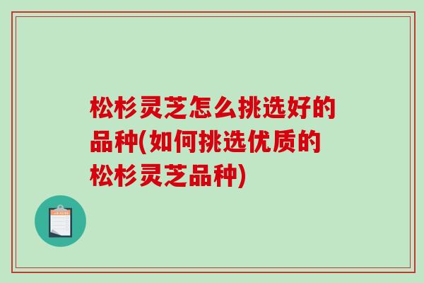 松杉灵芝怎么挑选好的品种(如何挑选优质的松杉灵芝品种)-第1张图片-灵芝之家 松杉灵芝怎么挑选好的品种(如何挑选优质的松杉灵芝品种)-第1张图片-灵芝之家