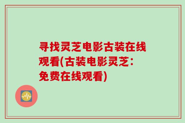 寻找灵芝电影古装在线观看(古装电影灵芝:免费在线观看)-第1张图片-灵芝之家 寻找灵芝电影古装在线观看(古装电影灵芝:免费在线观看)-第1张图片-灵芝之家