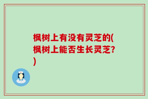 枫树上有没有灵芝的(枫树上能否生长灵芝?)-第1张图片-灵芝之家 枫树上有没有灵芝的(枫树上能否生长灵芝?)-第1张图片-灵芝之家