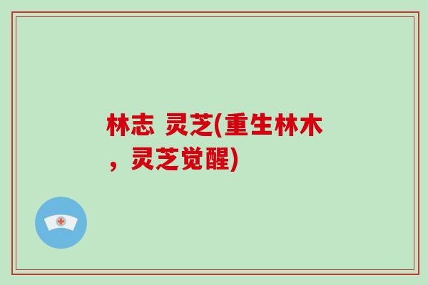 林志 灵芝(重生林木，灵芝觉醒)-第1张图片-灵芝之家
