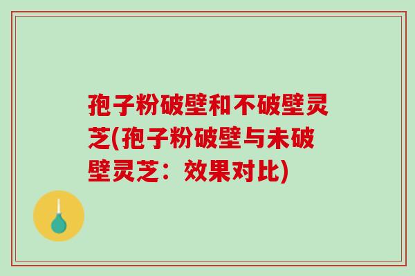 孢子粉破壁和不破壁灵芝(孢子粉破壁与未破壁灵芝:效果对比)-第1张图片-灵芝之家 孢子粉破壁和不破壁灵芝(孢子粉破壁与未破壁灵芝:效果对比)-第1张图片-灵芝之家