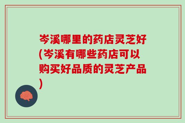 岑溪哪里的药店灵芝好(岑溪有哪些药店可以购买好品质的灵芝产品)-第1张图片-灵芝之家