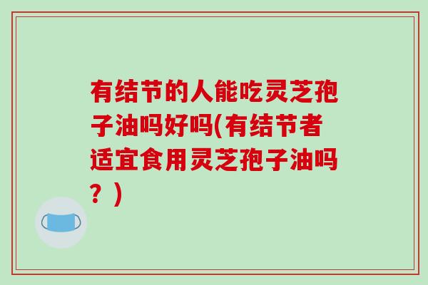 有结节的人能吃灵芝孢子油吗好吗(有结节者适宜食用灵芝孢子油吗?)-第1张图片-灵芝之家 有结节的人能吃灵芝孢子油吗好吗(有结节者适宜食用灵芝孢子油吗?)-第1张图片-灵芝之家