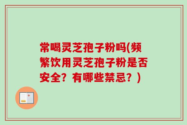 常喝灵芝孢子粉吗(频繁饮用灵芝孢子粉是否安全？有哪些禁忌？)-第1张图片-灵芝之家