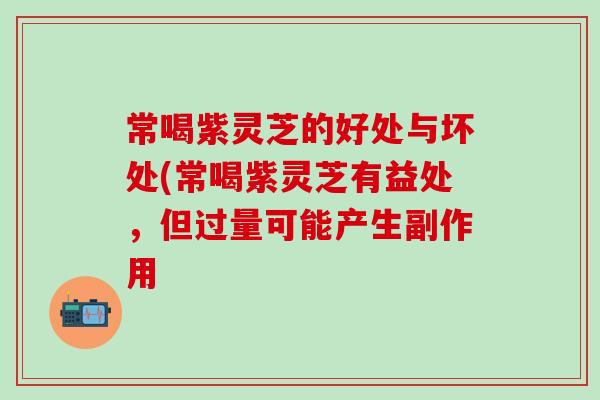 常喝紫灵芝的好处与坏处(常喝紫灵芝有益处,但过量可能产生副作用-第1张图片-灵芝之家 常喝紫灵芝的好处与坏处(常喝紫灵芝有益处,但过量可能产生副作用-第1张图片-灵芝之家