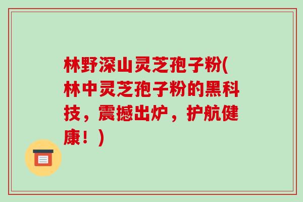林野深山灵芝孢子粉(林中灵芝孢子粉的黑科技，震撼出炉，护航健康！)-第1张图片-灵芝之家