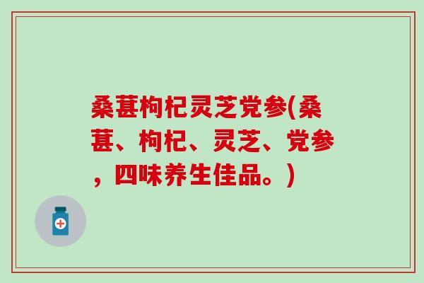 桑葚枸杞灵芝党参(桑葚、枸杞、灵芝、党参,四味养生佳品。)-第1张图片-灵芝之家 桑葚枸杞灵芝党参(桑葚、枸杞、灵芝、党参,四味养生佳品。)-第1张图片-灵芝之家