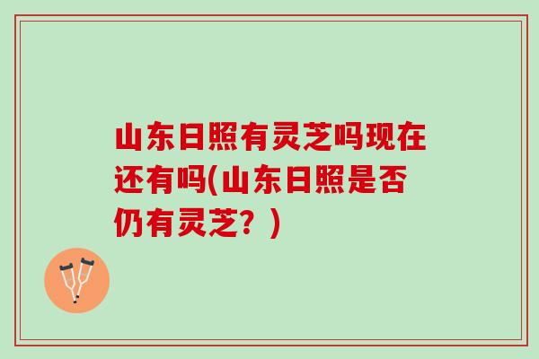 山东日照有灵芝吗现在还有吗(山东日照是否仍有灵芝?)-第1张图片-灵芝之家 山东日照有灵芝吗现在还有吗(山东日照是否仍有灵芝?)-第1张图片-灵芝之家