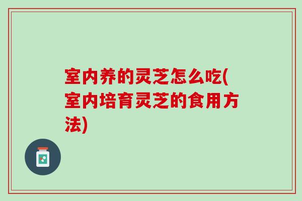 室内养的灵芝怎么吃(室内培育灵芝的食用方法)-第1张图片-灵芝之家 室内养的灵芝怎么吃(室内培育灵芝的食用方法)-第1张图片-灵芝之家