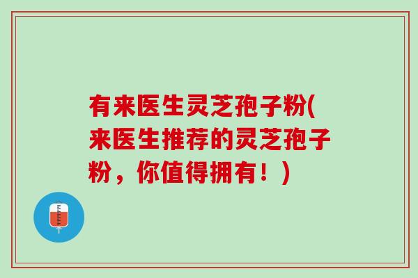 有来医生灵芝孢子粉(来医生推荐的灵芝孢子粉,你值得拥有!)-第1张图片-灵芝之家 有来医生灵芝孢子粉(来医生推荐的灵芝孢子粉,你值得拥有!)-第1张图片-灵芝之家