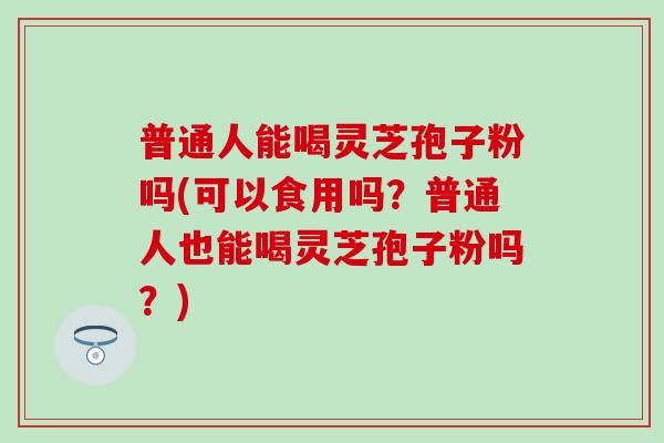 普通人能喝灵芝孢子粉吗(可以食用吗?普通人也能喝灵芝孢子粉吗?)-第1张图片-灵芝之家 普通人能喝灵芝孢子粉吗(可以食用吗?普通人也能喝灵芝孢子粉吗?)-第1张图片-灵芝之家