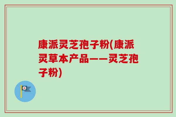 康派灵芝孢子粉(康派灵草本产品——灵芝孢子粉)-第1张图片-灵芝之家 康派灵芝孢子粉(康派灵草本产品——灵芝孢子粉)-第1张图片-灵芝之家