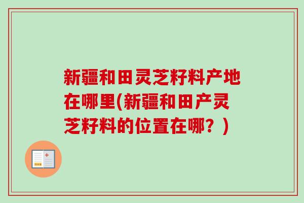 新疆和田灵芝籽料产地在哪里(新疆和田产灵芝籽料的位置在哪?)-第1张图片-灵芝之家 新疆和田灵芝籽料产地在哪里(新疆和田产灵芝籽料的位置在哪?)-第1张图片-灵芝之家
