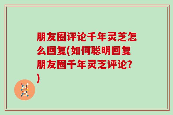 朋友圈评论千年灵芝怎么回复(如何聪明回复朋友圈千年灵芝评论？)-第1张图片-灵芝之家