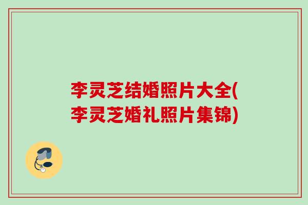 李灵芝结婚照片大全(李灵芝婚礼照片集锦)-第1张图片-灵芝之家