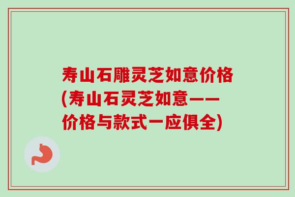 寿山石雕灵芝如意价格(寿山石灵芝如意——价格与款式一应俱全)-第1张图片-灵芝之家