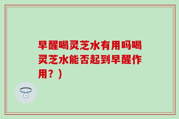 早醒喝灵芝水有用吗喝灵芝水能否起到早醒作用?)-第1张图片-灵芝之家 早醒喝灵芝水有用吗喝灵芝水能否起到早醒作用?)-第1张图片-灵芝之家