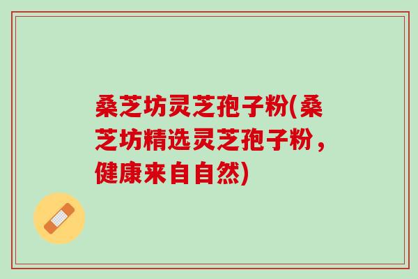 桑芝坊灵芝孢子粉(桑芝坊精选灵芝孢子粉,健康来自自然)-第1张图片-灵芝之家 桑芝坊灵芝孢子粉(桑芝坊精选灵芝孢子粉,健康来自自然)-第1张图片-灵芝之家