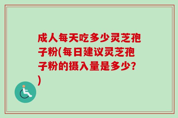 成人每天吃多少灵芝孢子粉(每日建议灵芝孢子粉的摄入量是多少?)-第1张图片-灵芝之家 成人每天吃多少灵芝孢子粉(每日建议灵芝孢子粉的摄入量是多少?)-第1张图片-灵芝之家