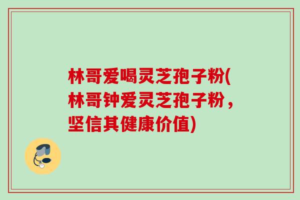 林哥爱喝灵芝孢子粉(林哥钟爱灵芝孢子粉,坚信其健康价值)-第1张图片-灵芝之家 林哥爱喝灵芝孢子粉(林哥钟爱灵芝孢子粉,坚信其健康价值)-第1张图片-灵芝之家
