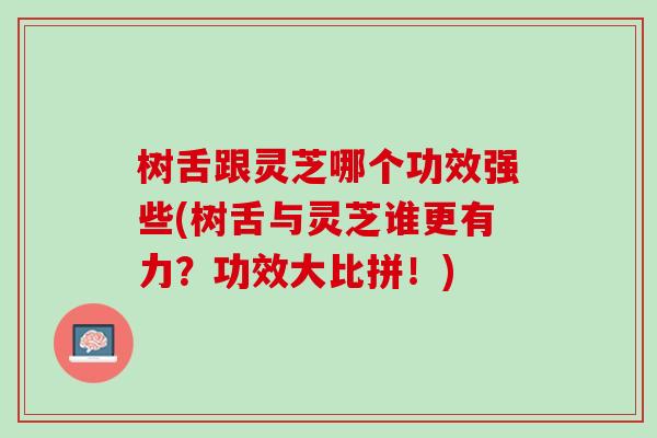 树舌跟灵芝哪个功效强些(树舌与灵芝谁更有力？功效大比拼！)-第1张图片-灵芝之家