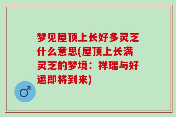 梦见屋顶上长好多灵芝什么意思(屋顶上长满灵芝的梦境:祥瑞与好运即将到来)-第1张图片-灵芝之家 梦见屋顶上长好多灵芝什么意思(屋顶上长满灵芝的梦境:祥瑞与好运即将到来)-第1张图片-灵芝之家