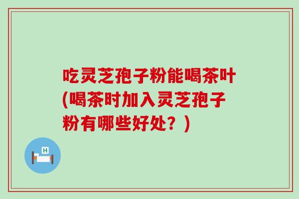 吃灵芝孢子粉能喝茶叶(喝茶时加入灵芝孢子粉有哪些好处?)-第1张图片-灵芝之家 吃灵芝孢子粉能喝茶叶(喝茶时加入灵芝孢子粉有哪些好处?)-第1张图片-灵芝之家