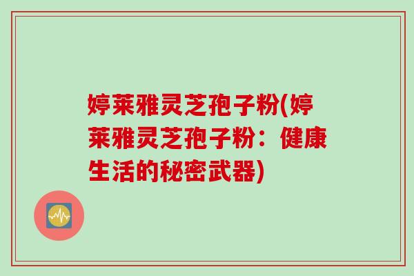 婷莱雅灵芝孢子粉(婷莱雅灵芝孢子粉:健康生活的秘密武器)-第1张图片-灵芝之家 婷莱雅灵芝孢子粉(婷莱雅灵芝孢子粉:健康生活的秘密武器)-第1张图片-灵芝之家