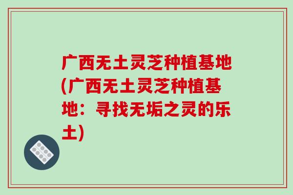 广西无土灵芝种植基地(广西无土灵芝种植基地:寻找无垢之灵的乐土)-第1张图片-灵芝之家 广西无土灵芝种植基地(广西无土灵芝种植基地:寻找无垢之灵的乐土)-第1张图片-灵芝之家