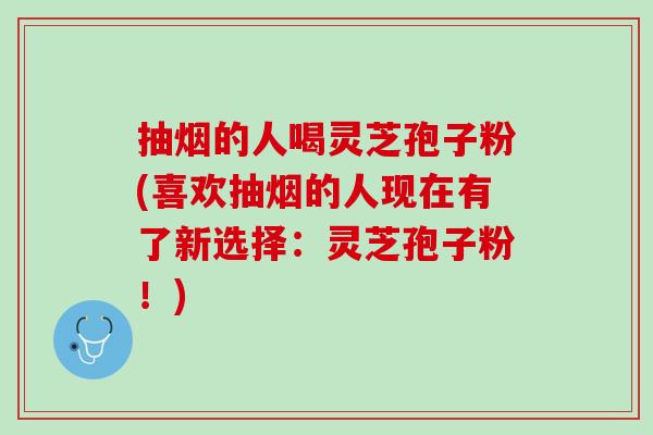 抽烟的人喝灵芝孢子粉(喜欢抽烟的人现在有了新选择:灵芝孢子粉!)-第1张图片-灵芝之家 抽烟的人喝灵芝孢子粉(喜欢抽烟的人现在有了新选择:灵芝孢子粉!)-第1张图片-灵芝之家