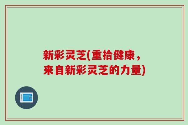 新彩灵芝(重拾健康，来自新彩灵芝的力量)-第1张图片-灵芝之家