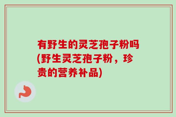 有野生的灵芝孢子粉吗(野生灵芝孢子粉,珍贵的营养补品)-第1张图片-灵芝之家 有野生的灵芝孢子粉吗(野生灵芝孢子粉,珍贵的营养补品)-第1张图片-灵芝之家