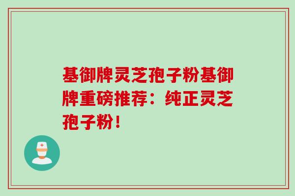 基御牌灵芝孢子粉基御牌重磅推荐:纯正灵芝孢子粉!-第1张图片-灵芝之家 基御牌灵芝孢子粉基御牌重磅推荐:纯正灵芝孢子粉!-第1张图片-灵芝之家