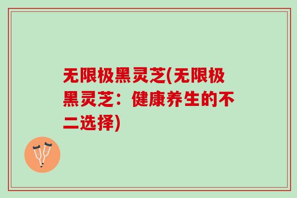 无限极黑灵芝(无限极黑灵芝：健康养生的不二选择)-第1张图片-灵芝之家