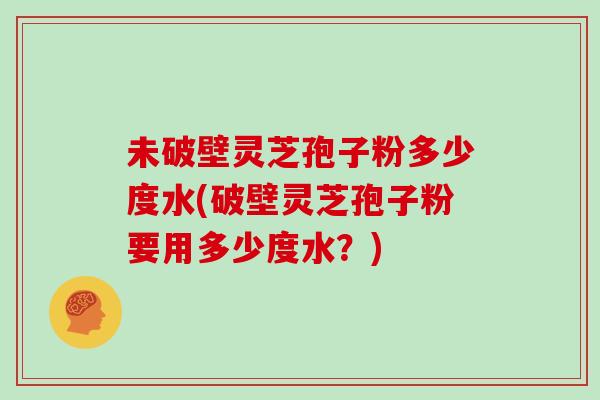 未破壁灵芝孢子粉多少度水(破壁灵芝孢子粉要用多少度水?)-第1张图片-灵芝之家 未破壁灵芝孢子粉多少度水(破壁灵芝孢子粉要用多少度水?)-第1张图片-灵芝之家