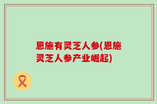 恩施有灵芝人参(恩施灵芝人参产业崛起)-第1张图片-灵芝之家 恩施有灵芝人参(恩施灵芝人参产业崛起)-第1张图片-灵芝之家