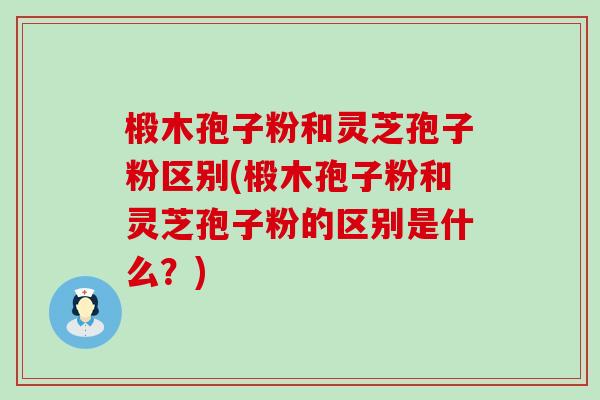 椴木孢子粉和灵芝孢子粉区别(椴木孢子粉和灵芝孢子粉的区别是什么?)-第1张图片-灵芝之家 椴木孢子粉和灵芝孢子粉区别(椴木孢子粉和灵芝孢子粉的区别是什么?)-第1张图片-灵芝之家