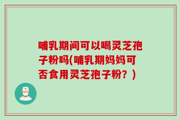 哺乳期间可以喝灵芝孢子粉吗(哺乳期妈妈可否食用灵芝孢子粉?)-第1张图片-灵芝之家 哺乳期间可以喝灵芝孢子粉吗(哺乳期妈妈可否食用灵芝孢子粉?)-第1张图片-灵芝之家
