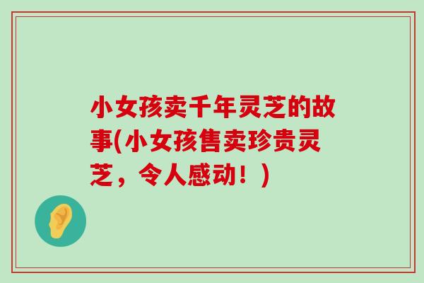 小女孩卖千年灵芝的故事(小女孩售卖珍贵灵芝，令人感动！)-第1张图片-灵芝之家