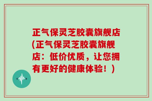 正气保灵芝胶囊旗舰店(正气保灵芝胶囊旗舰店：低价优质，让您拥有更好的健康体验！)-第1张图片-灵芝之家
