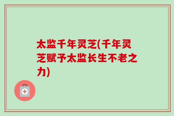 太监千年灵芝(千年灵芝赋予太监长生不老之力)-第1张图片-灵芝之家 太监千年灵芝(千年灵芝赋予太监长生不老之力)-第1张图片-灵芝之家
