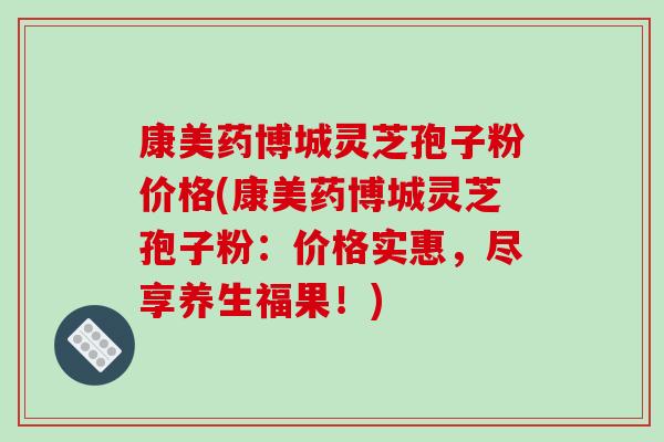 康美药博城灵芝孢子粉价格(康美药博城灵芝孢子粉：价格实惠，尽享养生福果！)-第1张图片-灵芝之家