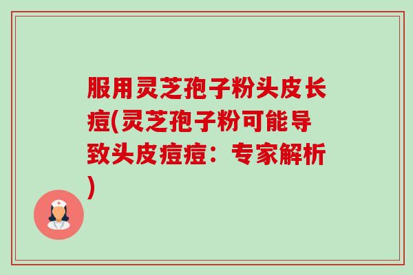 服用灵芝孢子粉头皮长痘(灵芝孢子粉可能导致头皮痘痘:专家解析)-第1张图片-灵芝之家 服用灵芝孢子粉头皮长痘(灵芝孢子粉可能导致头皮痘痘:专家解析)-第1张图片-灵芝之家