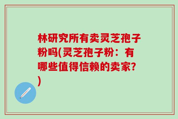 林研究所有卖灵芝孢子粉吗(灵芝孢子粉：有哪些值得信赖的卖家？)-第1张图片-灵芝之家